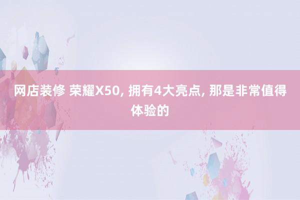 网店装修 荣耀X50, 拥有4大亮点, 那是非常值得体验的