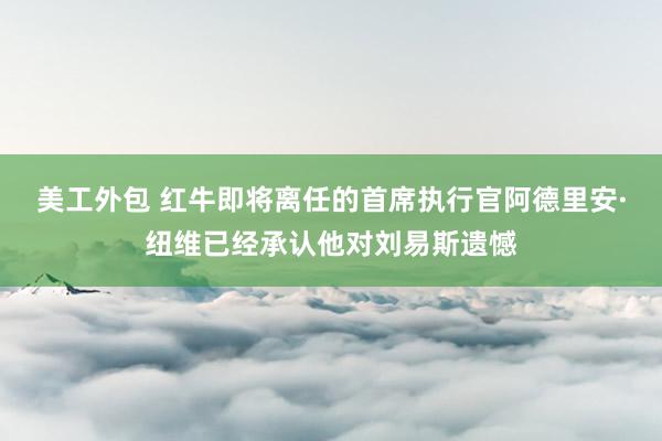 美工外包 红牛即将离任的首席执行官阿德里安·纽维已经承认他对刘易斯遗憾