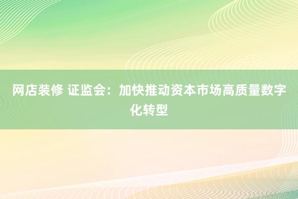 网店装修 证监会：加快推动资本市场高质量数字化转型